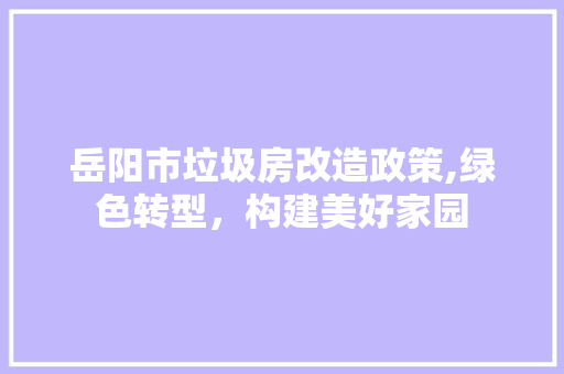 岳阳市垃圾房改造政策,绿色转型，构建美好家园
