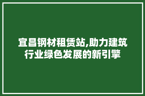 宜昌钢材租赁站,助力建筑行业绿色发展的新引擎