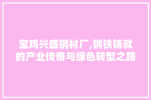 宝鸡兴盛钢材厂,钢铁铸就的产业传奇与绿色转型之路