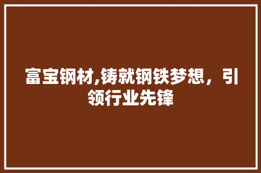 富宝钢材,铸就钢铁梦想，引领行业先锋