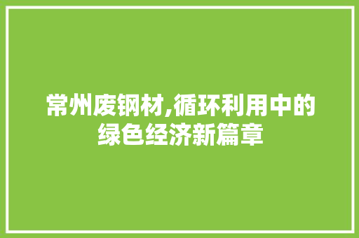 常州废钢材,循环利用中的绿色经济新篇章