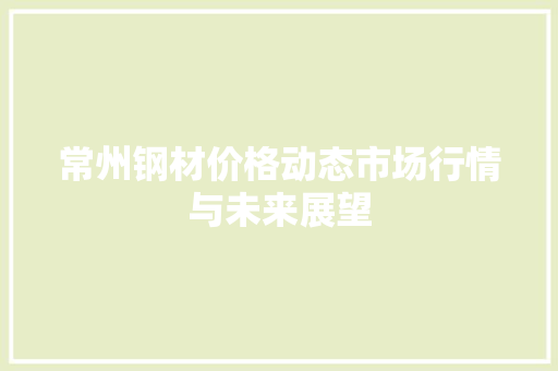 常州钢材价格动态市场行情与未来展望 装修材料