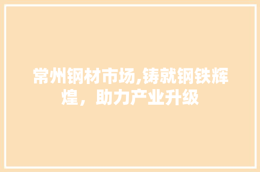 常州钢材市场,铸就钢铁辉煌，助力产业升级