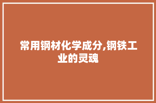 常用钢材化学成分,钢铁工业的灵魂
