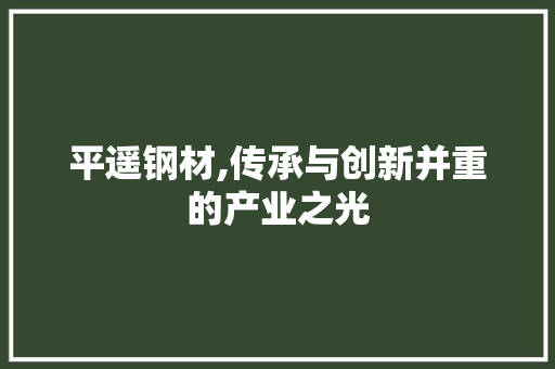 平遥钢材,传承与创新并重的产业之光 建筑设计 平遥钢材,传承与创新并重的产业之光 建筑设计