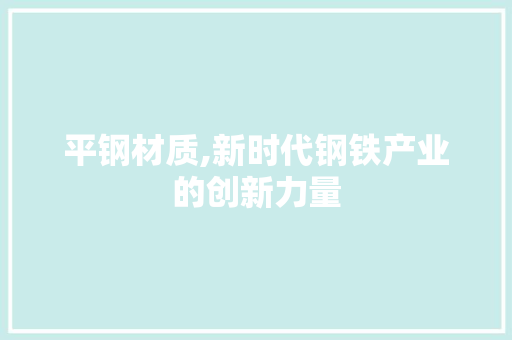 平钢材质,新时代钢铁产业的创新力量