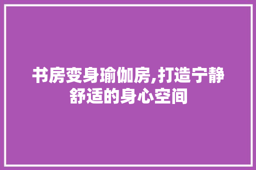 书房变身瑜伽房,打造宁静舒适的身心空间