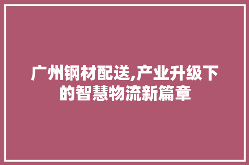 广州钢材配送,产业升级下的智慧物流新篇章