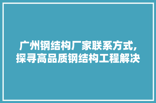 广州钢结构厂家联系方式,探寻高品质钢结构工程解决方法