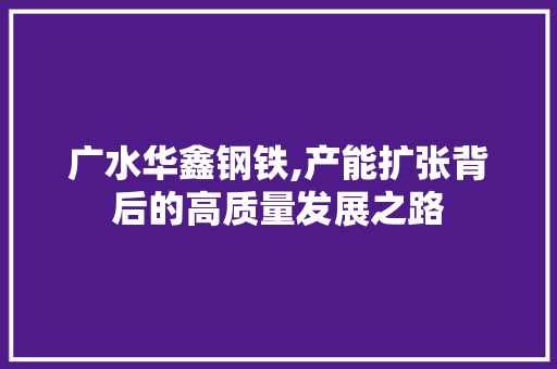 广水华鑫钢铁,产能扩张背后的高质量发展之路