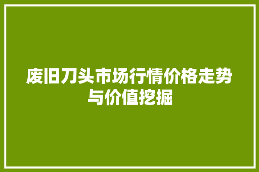 废旧刀头市场行情价格走势与价值挖掘