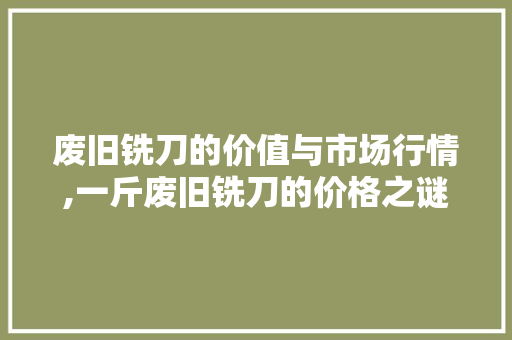 废旧铣刀的价值与市场行情,一斤废旧铣刀的价格之谜