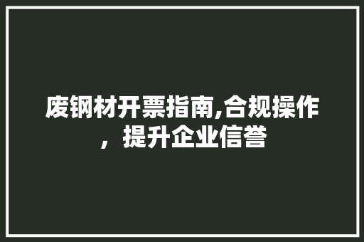 废钢材开票指南,合规操作，提升企业信誉