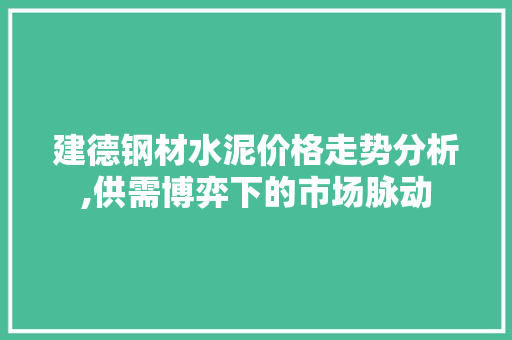 建德钢材水泥价格走势分析,供需博弈下的市场脉动