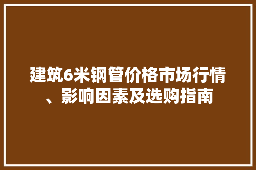 建筑6米钢管价格市场行情、影响因素及选购指南