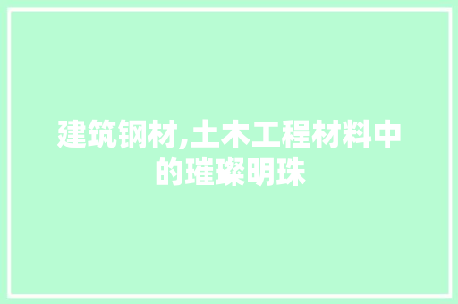 建筑钢材,土木工程材料中的璀璨明珠