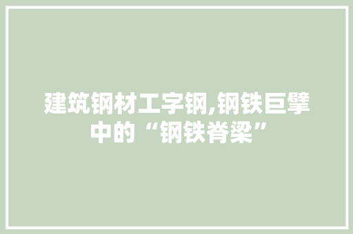 建筑钢材工字钢,钢铁巨擘中的“钢铁脊梁”