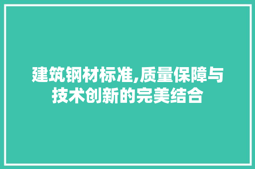 建筑钢材标准,质量保障与技术创新的完美结合