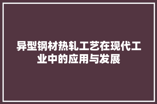 异型钢材热轧工艺在现代工业中的应用与发展