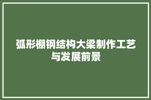 弧形棚钢结构大梁制作工艺与发展前景