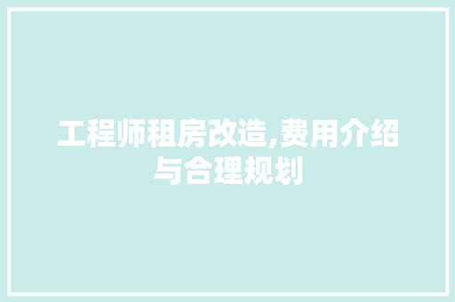 工程师租房改造,费用介绍与合理规划