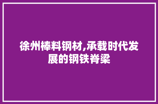 徐州棒料钢材,承载时代发展的钢铁脊梁 墙面装饰
