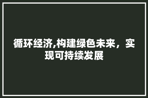 循环经济,构建绿色未来,实现可持续发展 地面装修 循环经济,构建绿色未来,实现可持续发展 地面装修