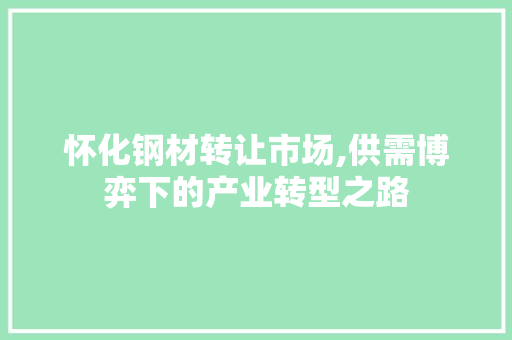 怀化钢材转让市场,供需博弈下的产业转型之路