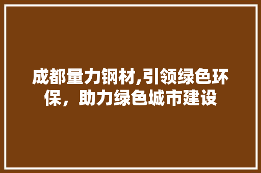 成都量力钢材,引领绿色环保，助力绿色城市建设