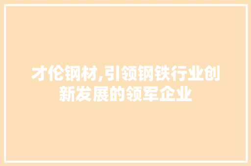 才伦钢材,引领钢铁行业创新发展的领军企业
