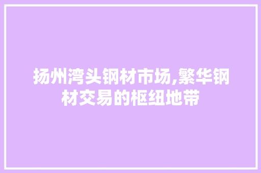 扬州湾头钢材市场,繁华钢材交易的枢纽地带