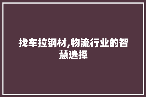 找车拉钢材,物流行业的智慧选择