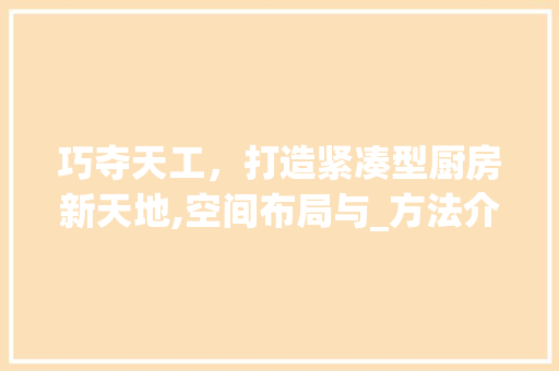 巧夺天工，打造紧凑型厨房新天地,空间布局与_方法介绍