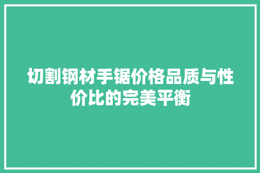 切割钢材手锯价格品质与性价比的完美平衡