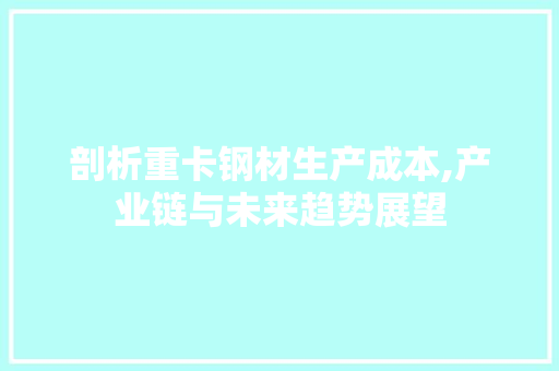 剖析重卡钢材生产成本,产业链与未来趋势展望