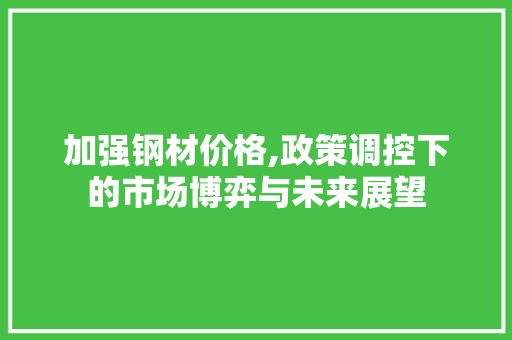 加强钢材价格,政策调控下的市场博弈与未来展望 装修攻略
