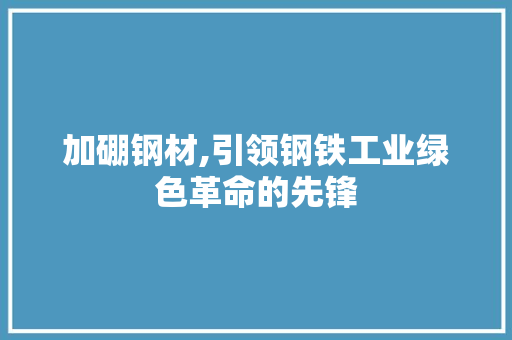 加硼钢材,引领钢铁工业绿色革命的先锋
