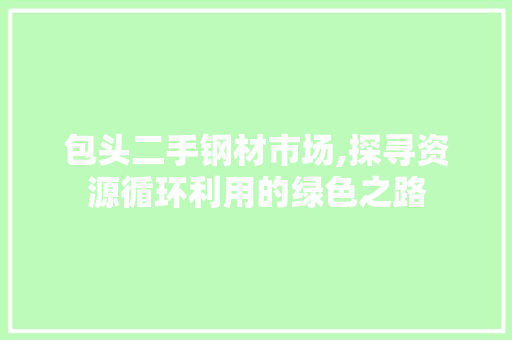 包头二手钢材市场,探寻资源循环利用的绿色之路