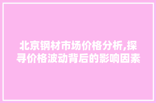 北京钢材市场价格分析,探寻价格波动背后的影响因素