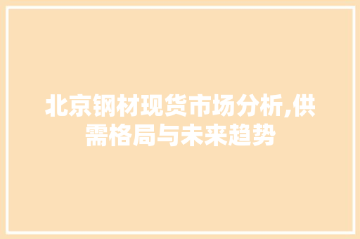北京钢材现货市场分析,供需格局与未来趋势 庭院装修 北京钢材现货市场分析,供需格局与未来趋势 庭院装修