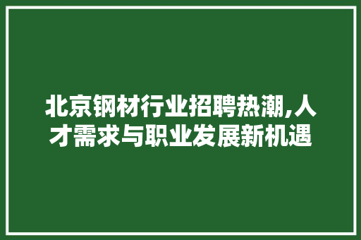 北京钢材行业招聘热潮,人才需求与职业发展新机遇 景观设计