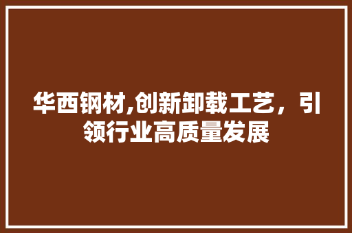 华西钢材,创新卸载工艺，引领行业高质量发展 装修攻略