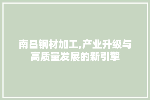 南昌钢材加工,产业升级与高质量发展的新引擎