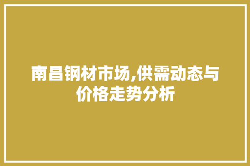 南昌钢材市场,供需动态与价格走势分析