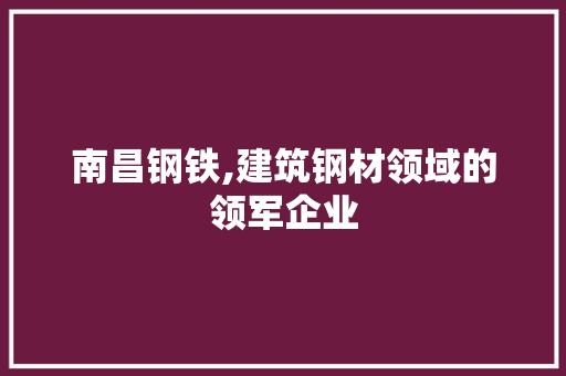 南昌钢铁,建筑钢材领域的领军企业