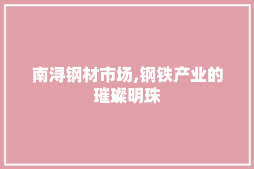 南浔钢材市场,钢铁产业的璀璨明珠