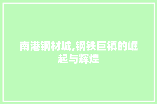 南港钢材城,钢铁巨镇的崛起与辉煌