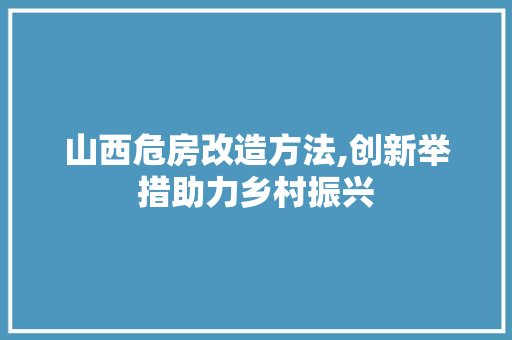 山西危房改造方法,创新举措助力乡村振兴