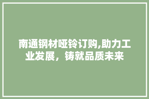 南通钢材哑铃订购,助力工业发展，铸就品质未来