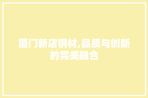 厦门新店钢材,品质与创新的完美融合